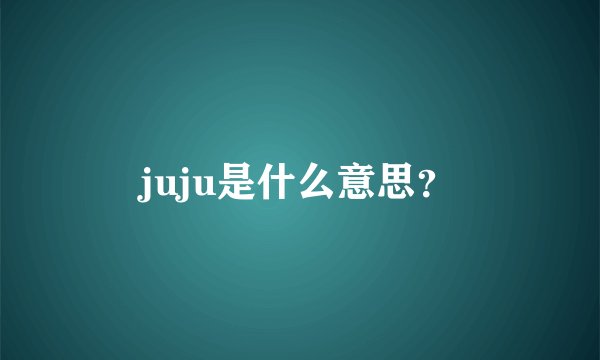 juju是什么意思？