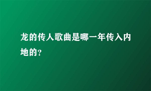 龙的传人歌曲是哪一年传入内地的？