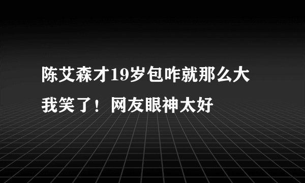 陈艾森才19岁包咋就那么大 我笑了！网友眼神太好
