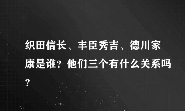 织田信长、丰臣秀吉、德川家康是谁？他们三个有什么关系吗？
