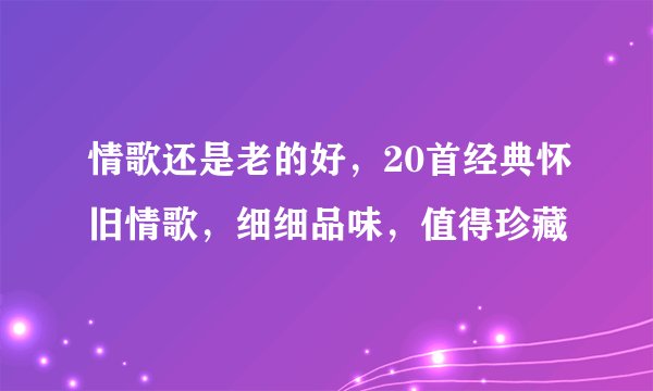 情歌还是老的好，20首经典怀旧情歌，细细品味，值得珍藏