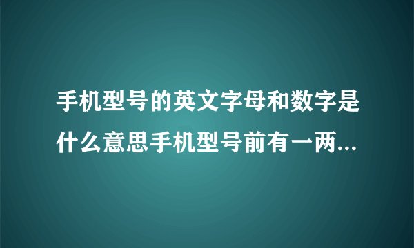 手机型号的英文字母和数字是什么意思手机型号前有一两个英文,比如:A.Q.E.C.H.英文后的数字又是什么比如:A66