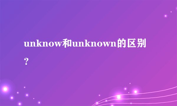 unknow和unknown的区别？