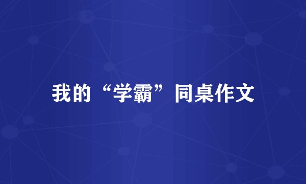 我的“学霸”同桌作文
