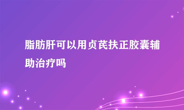 脂肪肝可以用贞芪扶正胶囊辅助治疗吗