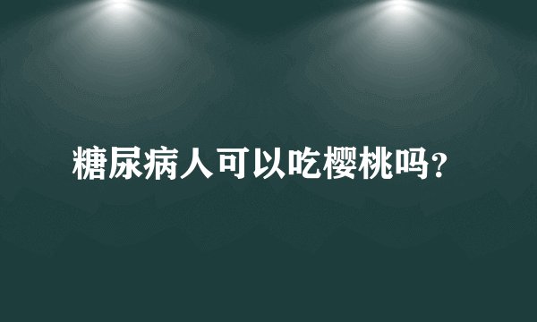 糖尿病人可以吃樱桃吗？