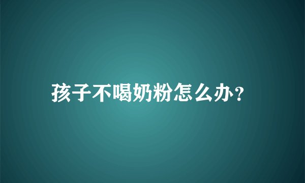孩子不喝奶粉怎么办？