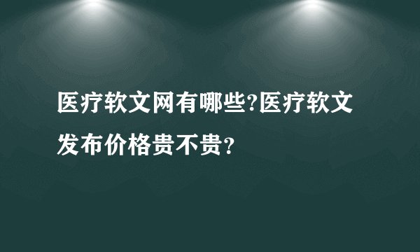 医疗软文网有哪些?医疗软文发布价格贵不贵？