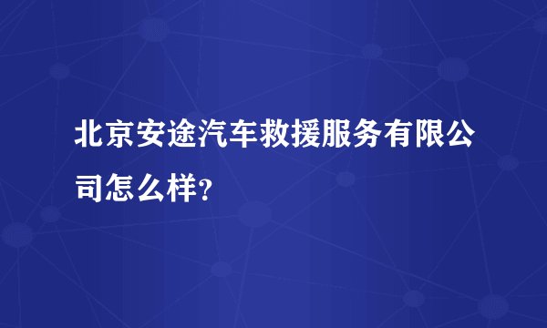 北京安途汽车救援服务有限公司怎么样？