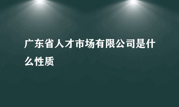 广东省人才市场有限公司是什么性质