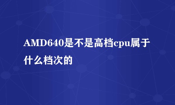 AMD640是不是高档cpu属于什么档次的