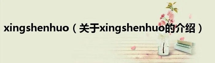 xingshenhuo（关于xingshenhuo的介绍）
