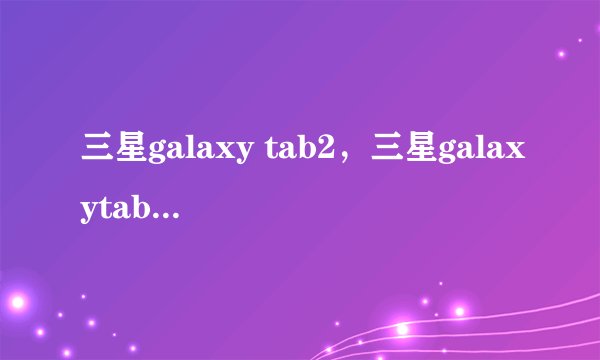 三星galaxy tab2，三星galaxytabs2都有几种型号 -(12)