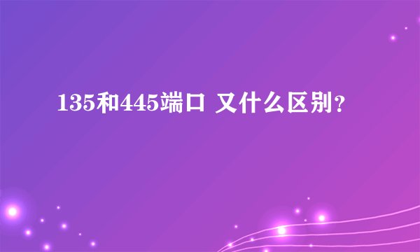 135和445端口 又什么区别？