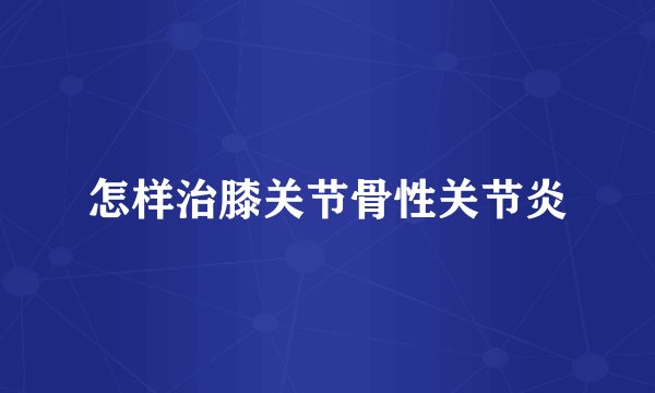 怎样治膝关节骨性关节炎