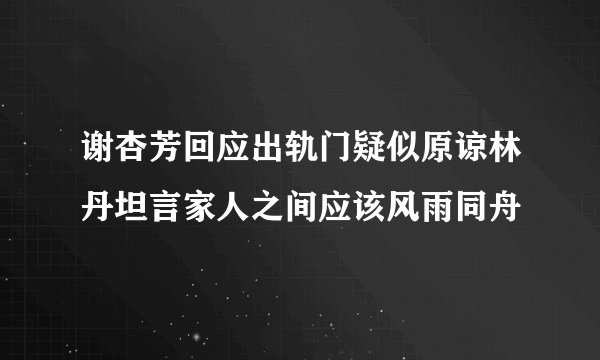 谢杏芳回应出轨门疑似原谅林丹坦言家人之间应该风雨同舟