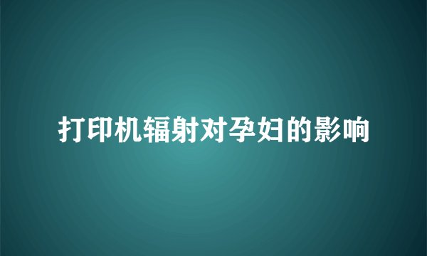 打印机辐射对孕妇的影响