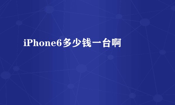 iPhone6多少钱一台啊