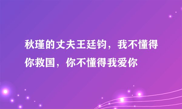 秋瑾的丈夫王廷钧，我不懂得你救国，你不懂得我爱你