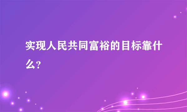 实现人民共同富裕的目标靠什么?