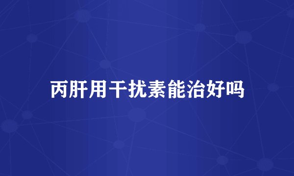丙肝用干扰素能治好吗