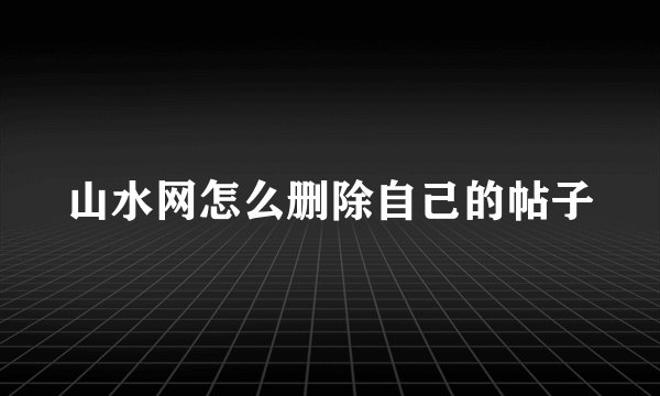 山水网怎么删除自己的帖子