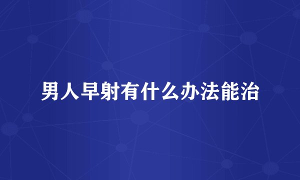 男人早射有什么办法能治