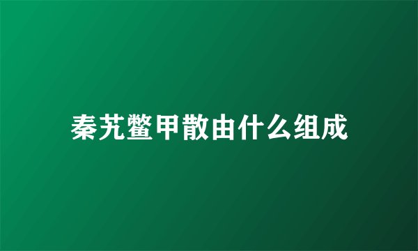 秦艽鳖甲散由什么组成