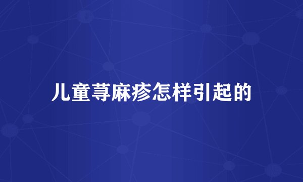 儿童荨麻疹怎样引起的