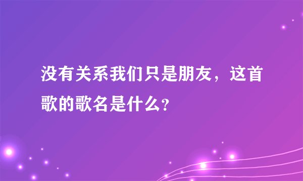 没有关系我们只是朋友，这首歌的歌名是什么？