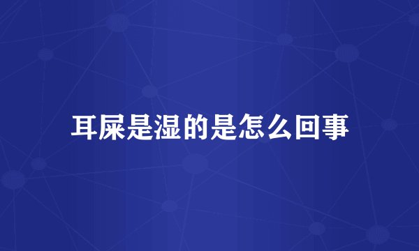 耳屎是湿的是怎么回事