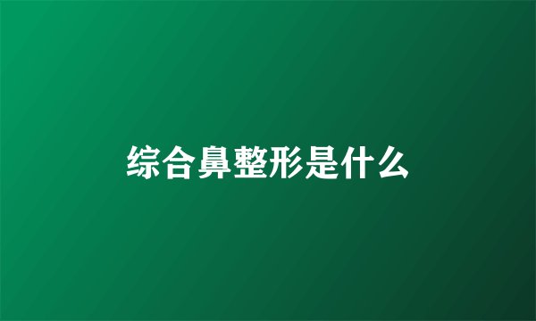 综合鼻整形是什么