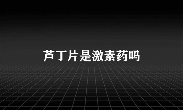 芦丁片是激素药吗