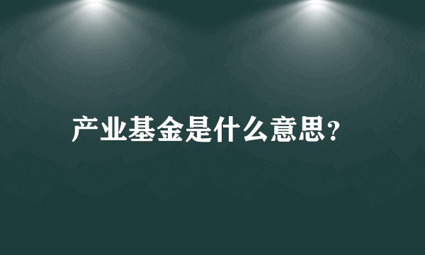 产业基金是什么意思？