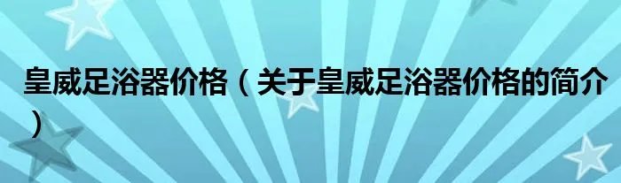 皇威足浴器价格（关于皇威足浴器价格的简介）