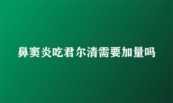 鼻窦炎吃君尔清需要加量吗