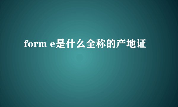 form e是什么全称的产地证