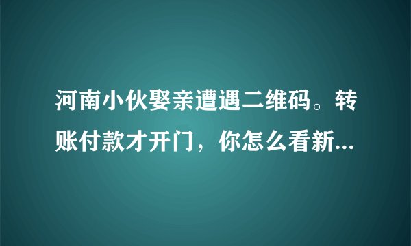 河南小伙娶亲遭遇二维码。转账付款才开门，你怎么看新娘家这一行为？