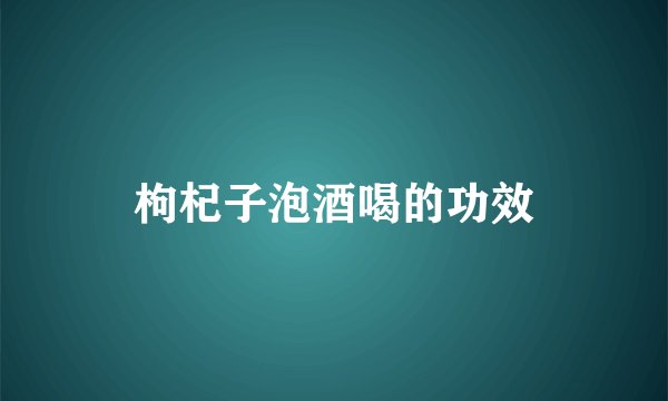 枸杞子泡酒喝的功效