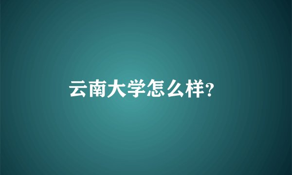 云南大学怎么样？