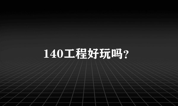 140工程好玩吗？