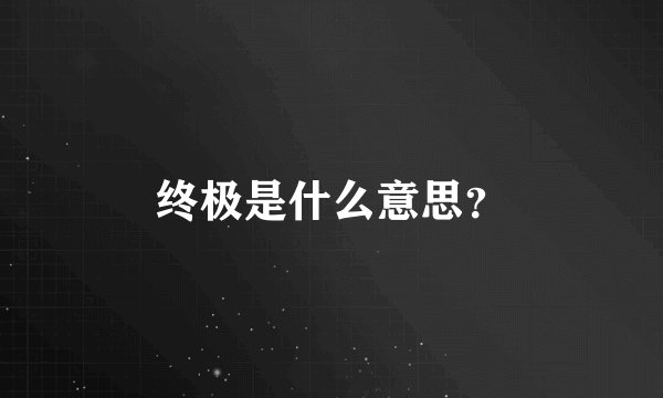 终极是什么意思？