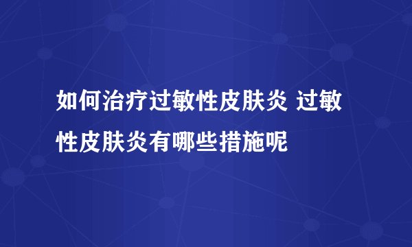 如何治疗过敏性皮肤炎 过敏性皮肤炎有哪些措施呢