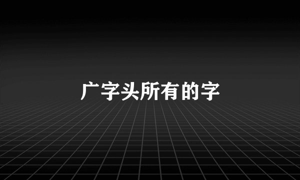 广字头所有的字