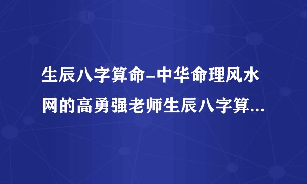 生辰八字算命-中华命理风水网的高勇强老师生辰八字算命厉害吗？