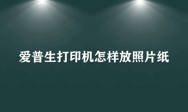 爱普生打印机怎样放照片纸