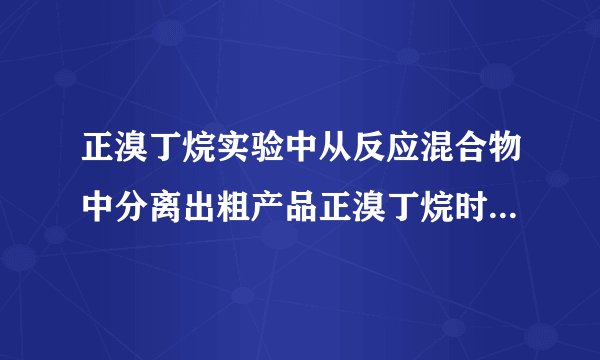正溴丁烷实验中从反应混合物中分离出粗产品正溴丁烷时为什么用蒸馏的方法而不直接用分液漏斗分离?