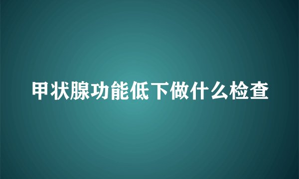 甲状腺功能低下做什么检查
