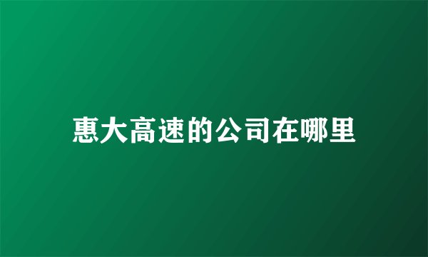 惠大高速的公司在哪里