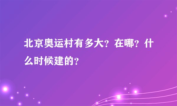 北京奥运村有多大？在哪？什么时候建的？